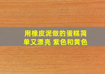 用橡皮泥做的蛋糕简单又漂亮 紫色和黄色